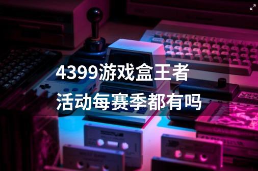 4399游戏盒王者活动每赛季都有吗-第1张-游戏资讯-智辉网络