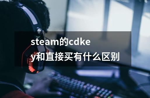 steam的cdkey和直接买有什么区别-第1张-游戏资讯-智辉网络