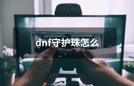 dnf守护珠怎么-第1张-游戏资讯-智辉网络