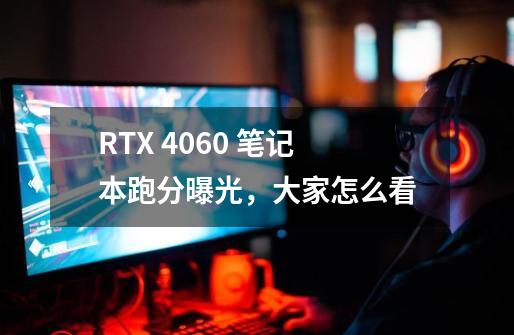 RTX 4060 笔记本跑分曝光，大家怎么看-第1张-游戏资讯-智辉网络