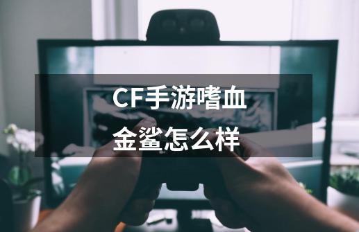 CF手游嗜血金鲨怎么样-第1张-游戏资讯-智辉网络