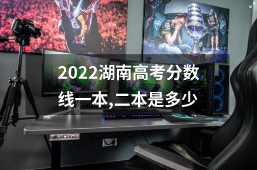 2022湖南高考分数线一本,二本是多少-第1张-游戏资讯-智辉网络