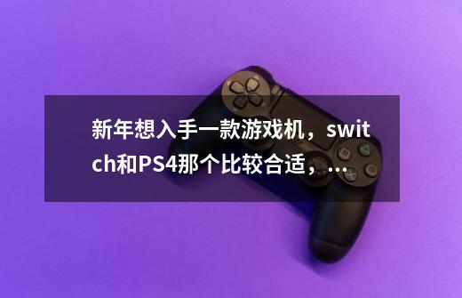 新年想入手一款游戏机，switch和PS4那个比较合适，游戏价格那个便宜一点。-第1张-游戏资讯-智辉网络