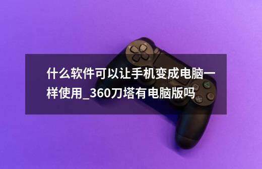 什么软件可以让手机变成电脑一样使用_360刀塔有电脑版吗-第1张-游戏资讯-智辉网络