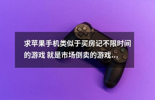 求苹果手机类似于买房记不限时间的游戏 就是市场倒卖的游戏 没有时间限制的那种-第1张-游戏资讯-智辉网络