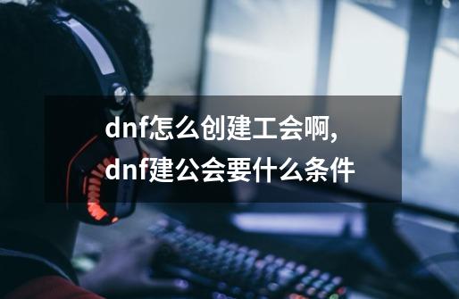 dnf怎么创建工会啊,dnf建公会要什么条件-第1张-游戏资讯-智辉网络