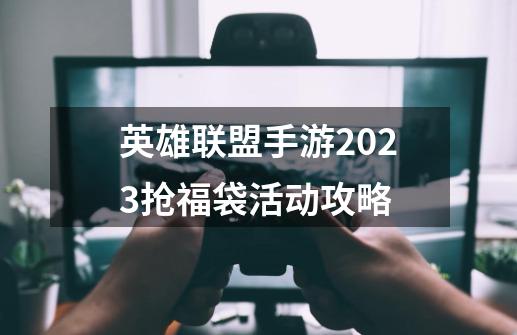 英雄联盟手游2023抢福袋活动攻略-第1张-游戏资讯-智辉网络