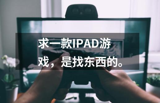 求一款IPAD游戏，是找东西的。-第1张-游戏资讯-智辉网络