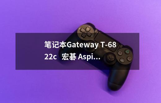 笔记本Gateway T-6822c   宏碁 Aspire 4920G-5A1G12Mi  游戏性能哪个更强-第1张-游戏资讯-智辉网络