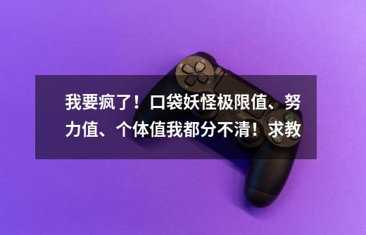 我要疯了！口袋妖怪极限值、努力值、个体值我都分不清！求教-第1张-游戏资讯-智辉网络