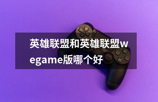 英雄联盟和英雄联盟wegame版哪个好-第1张-游戏资讯-智辉网络