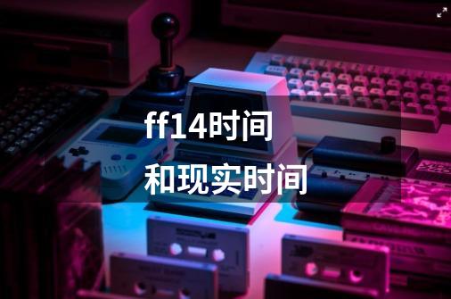 ff14时间和现实时间-第1张-游戏资讯-智辉网络