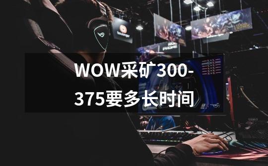 WOW采矿300-375要多长时间-第1张-游戏资讯-智辉网络