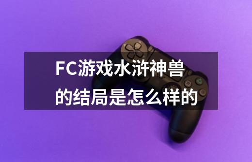 FC游戏水浒神兽的结局是怎么样的-第1张-游戏资讯-智辉网络