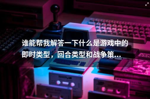 谁能帮我解答一下什么是游戏中的即时类型，回合类型和战争策略型啊-第1张-游戏资讯-智辉网络