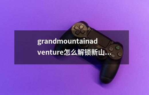 grandmountainadventure怎么解锁新山脉-第1张-游戏资讯-智辉网络