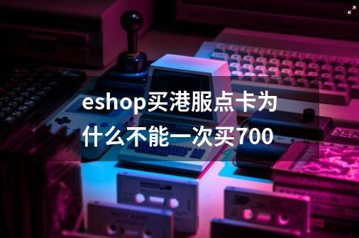 eshop买港服点卡为什么不能一次买700-第1张-游戏资讯-智辉网络