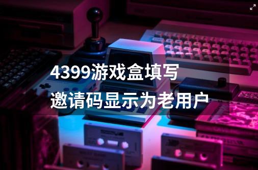 4399游戏盒填写邀请码显示为老用户-第1张-游戏资讯-智辉网络