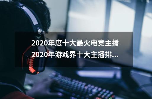 2020年度十大最火电竞主播 2020年游戏界十大主播排名 人气主播排名-第1张-游戏资讯-智辉网络