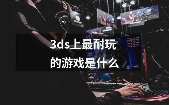 3ds上最耐玩的游戏是什么-第1张-游戏资讯-智辉网络