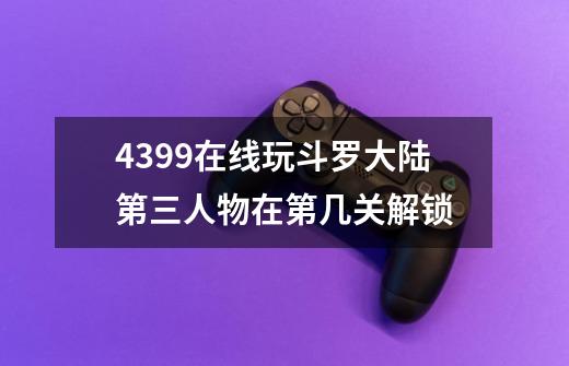 4399在线玩斗罗大陆第三人物在第几关解锁-第1张-游戏资讯-智辉网络