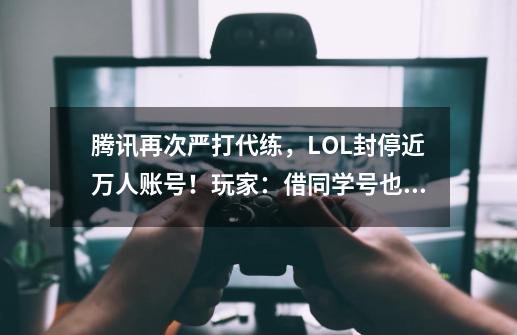 腾讯再次严打代练，LOL封停近万人账号！玩家：借同学号也不行？-第1张-游戏资讯-智辉网络