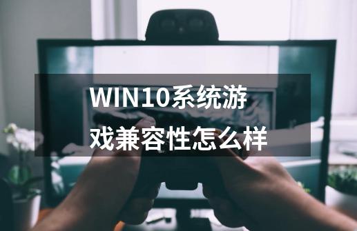 WIN10系统游戏兼容性怎么样-第1张-游戏资讯-智辉网络