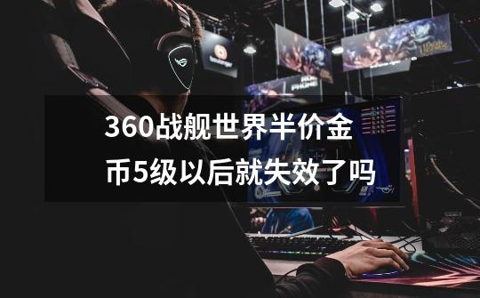 360战舰世界半价金币5级以后就失效了吗-第1张-游戏资讯-智辉网络