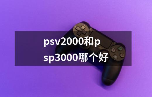 psv2000和psp3000哪个好-第1张-游戏资讯-智辉网络