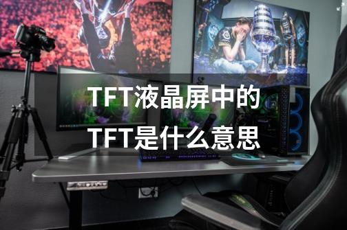 TFT液晶屏中的TFT是什么意思-第1张-游戏资讯-智辉网络