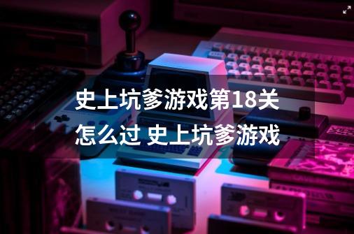 史上坑爹游戏第18关怎么过 史上坑爹游戏-第1张-游戏资讯-智辉网络