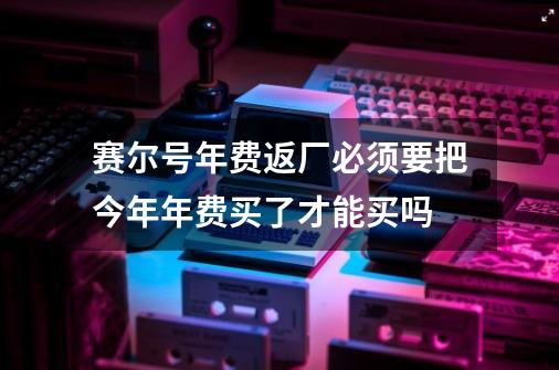 赛尔号年费返厂必须要把今年年费买了才能买吗-第1张-游戏资讯-智辉网络