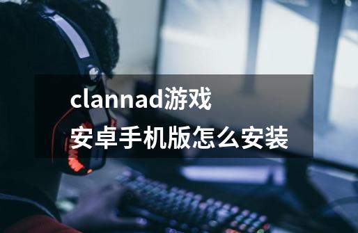 clannad游戏安卓手机版怎么安装-第1张-游戏资讯-智辉网络