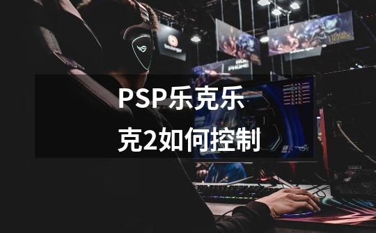 PSP乐克乐克2如何控制-第1张-游戏资讯-智辉网络