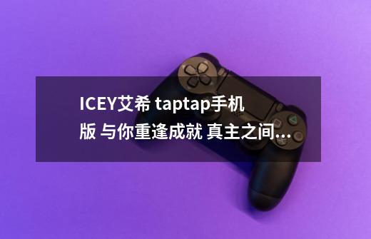 ICEY艾希 taptap手机版 与你重逢成就 真主之间怎打开-第1张-游戏资讯-智辉网络