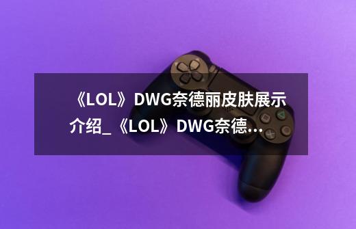 《LOL》DWG奈德丽皮肤展示介绍_《LOL》DWG奈德丽皮肤展示是什么-第1张-游戏资讯-智辉网络