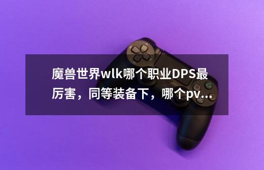 魔兽世界wlk哪个职业DPS最厉害，同等装备下，哪个pvp厉害/-第1张-游戏资讯-智辉网络