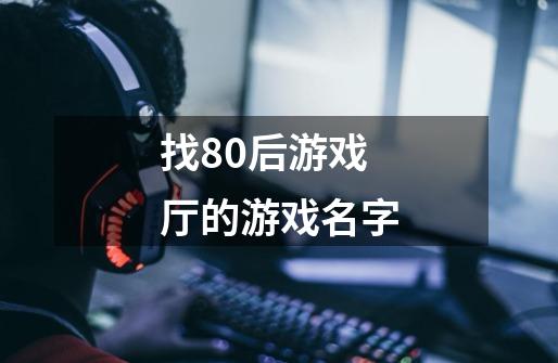 找80后游戏厅的游戏名字-第1张-游戏资讯-智辉网络