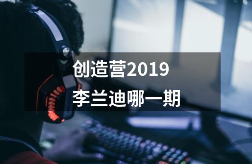 创造营2019李兰迪哪一期-第1张-游戏资讯-智辉网络