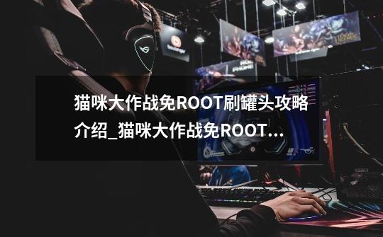 猫咪大作战免ROOT刷罐头攻略介绍_猫咪大作战免ROOT刷罐头攻略是什么-第1张-游戏资讯-智辉网络