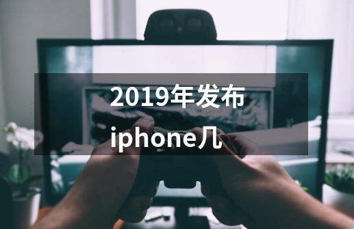 2019年发布iphone几-第1张-游戏资讯-智辉网络