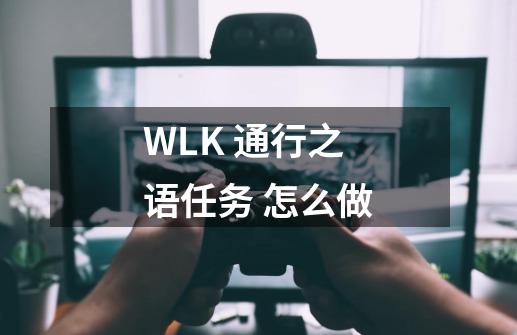 WLK 通行之语任务 怎么做-第1张-游戏资讯-智辉网络