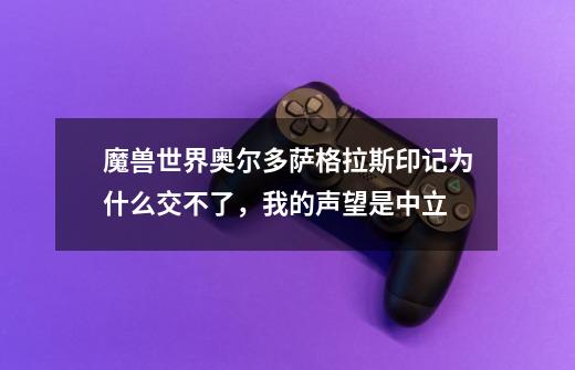 魔兽世界奥尔多萨格拉斯印记为什么交不了，我的声望是中立-第1张-游戏资讯-智辉网络