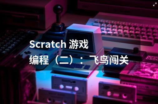 Scratch 游戏编程（二）：飞鸟闯关-第1张-游戏资讯-智辉网络