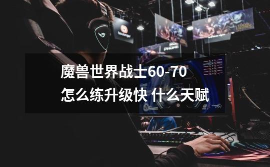 魔兽世界战士60-70怎么练升级快 什么天赋-第1张-游戏资讯-智辉网络