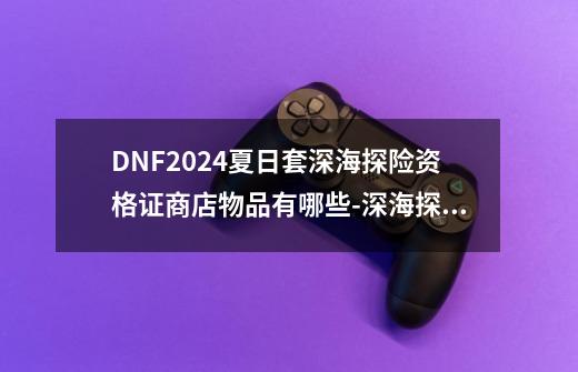 DNF2024夏日套深海探险资格证商店物品有哪些-深海探险资格证商店物品-第1张-游戏资讯-智辉网络