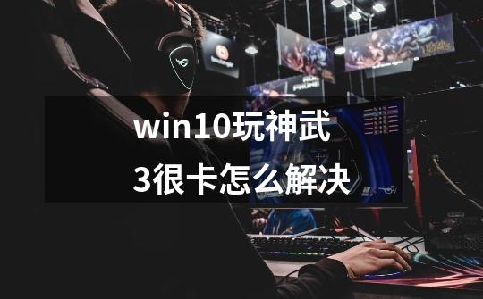 win10玩神武3很卡怎么解决-第1张-游戏资讯-智辉网络