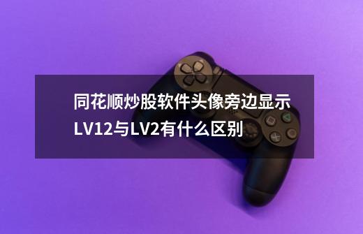 同花顺炒股软件头像旁边显示LV12与LV2有什么区别-第1张-游戏资讯-智辉网络