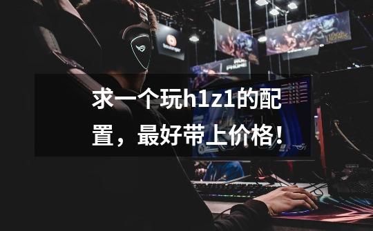 求一个玩h1z1的配置，最好带上价格！-第1张-游戏资讯-智辉网络