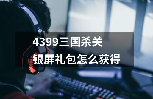 4399三国杀关银屏礼包怎么获得-第1张-游戏资讯-智辉网络